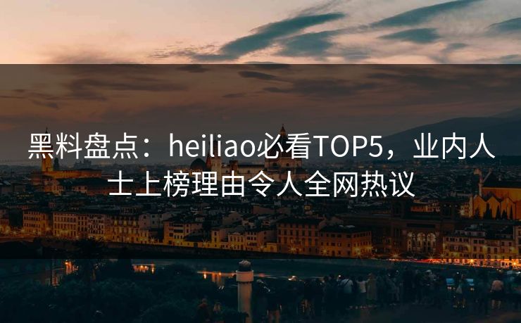 黑料盘点:heiliao必看TOP5,业内人士上榜理由令人全网热议 第1张 黑料盘点:heiliao必看TOP5,业内人士上榜理由令人全网热议 第1张