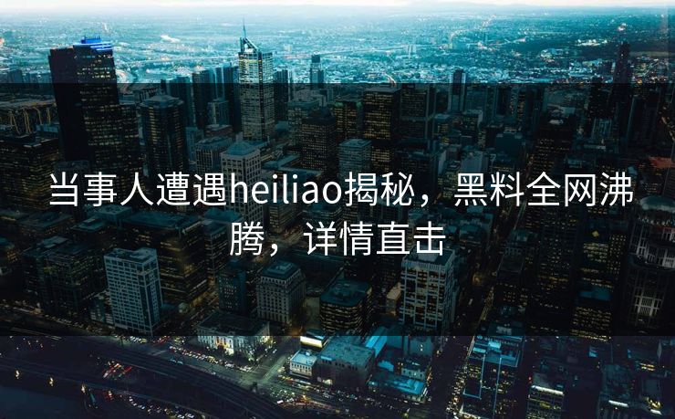 当事人遭遇heiliao揭秘，黑料全网沸腾，详情直击