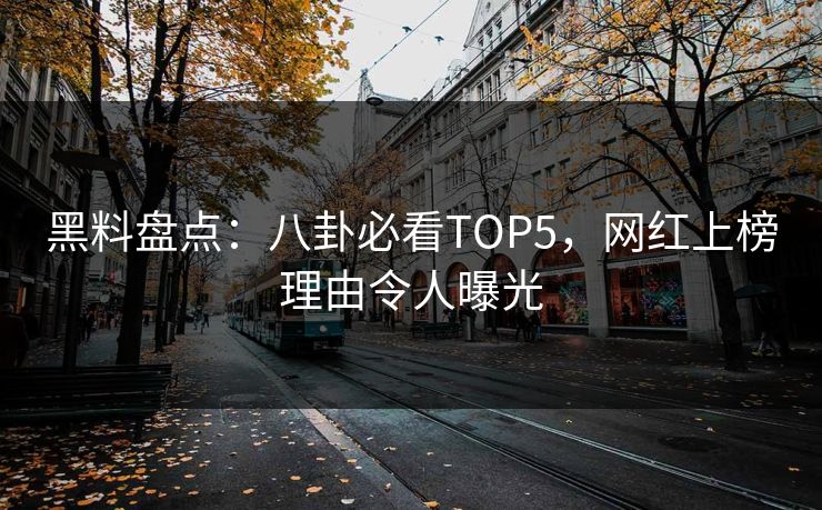 黑料盘点：八卦必看TOP5，网红上榜理由令人曝光