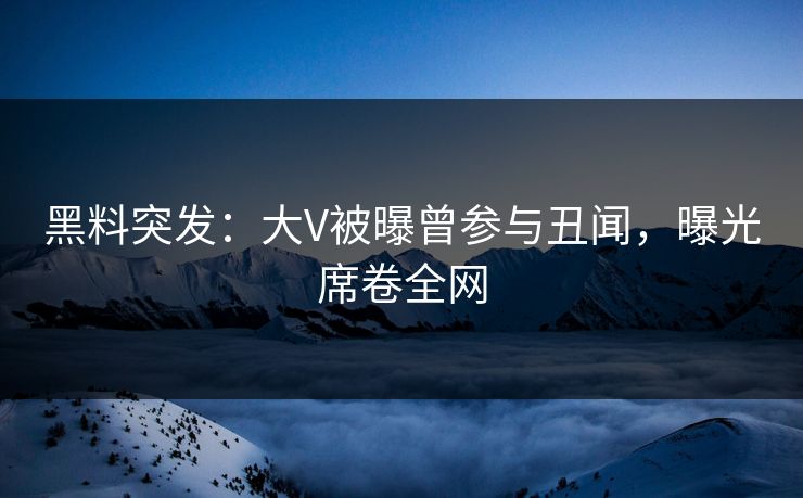 黑料突发：大V被曝曾参与丑闻，曝光席卷全网