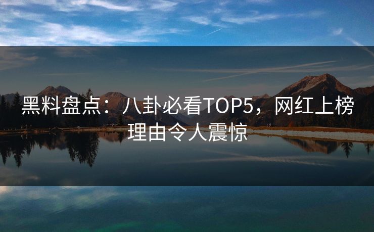 黑料盘点：八卦必看TOP5，网红上榜理由令人震惊