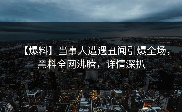 【爆料】当事人遭遇丑闻引爆全场，黑料全网沸腾，详情深扒