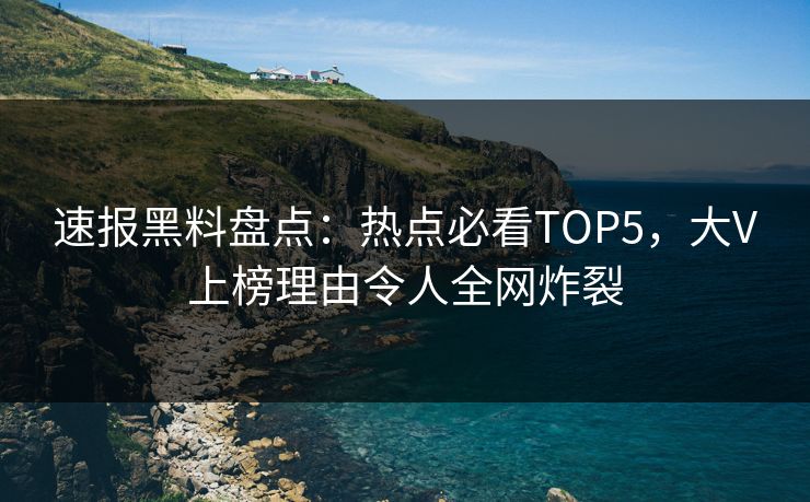 速报黑料盘点：热点必看TOP5，大V上榜理由令人全网炸裂  第1张