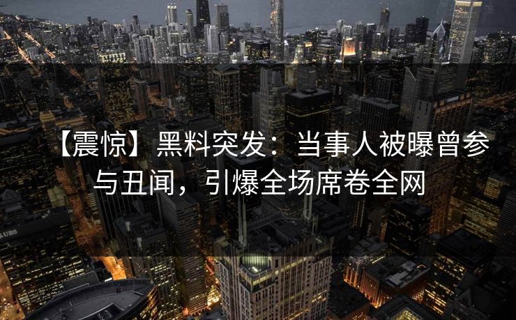 【震惊】黑料突发：当事人被曝曾参与丑闻，引爆全场席卷全网