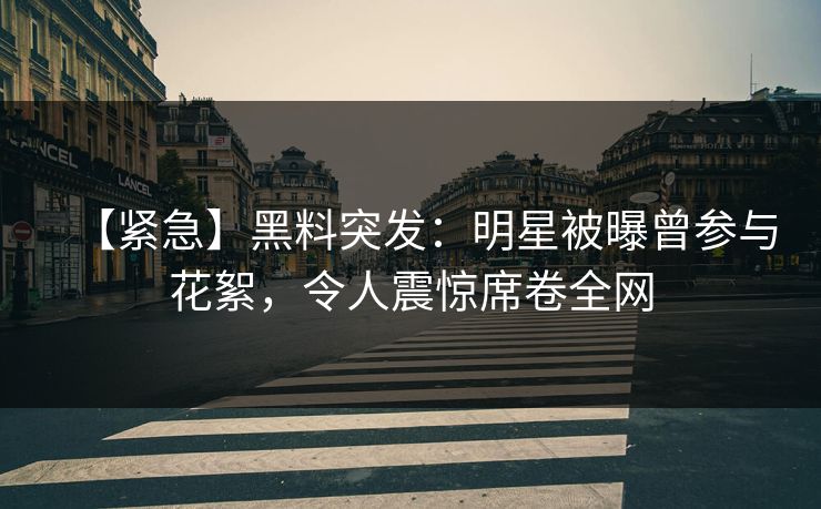 【紧急】黑料突发：明星被曝曾参与花絮，令人震惊席卷全网