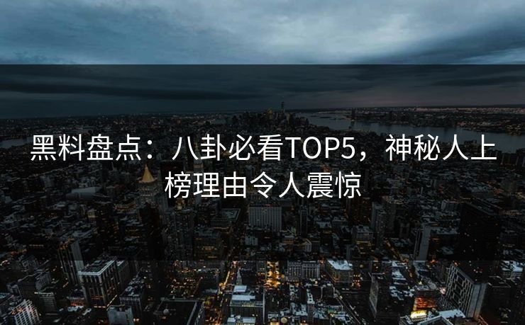 黑料盘点：八卦必看TOP5，神秘人上榜理由令人震惊