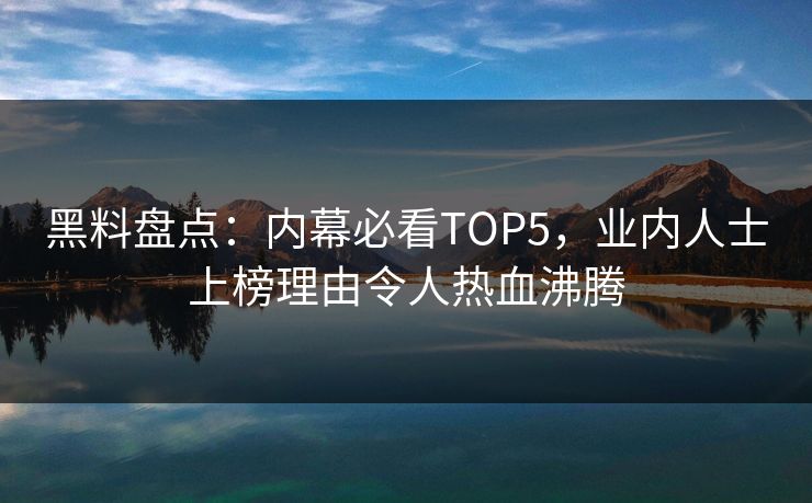黑料盘点：内幕必看TOP5，业内人士上榜理由令人热血沸腾