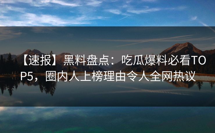 【速报】黑料盘点:吃瓜爆料必看TOP5,圈内人上榜理由令人全网热议 第1张 【速报】黑料盘点:吃瓜爆料必看TOP5,圈内人上榜理由令人全网热议 第1张