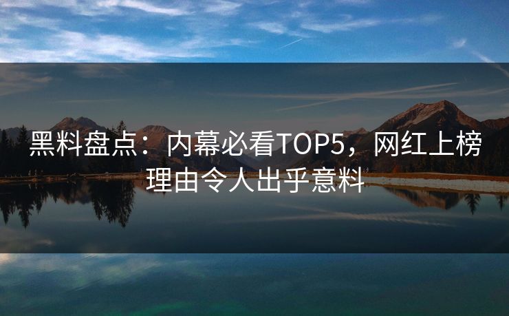 黑料盘点：内幕必看TOP5，网红上榜理由令人出乎意料
