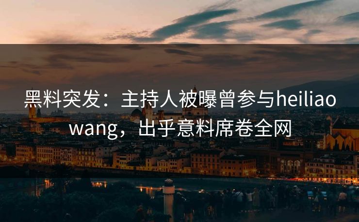 黑料突发：主持人被曝曾参与heiliaowang，出乎意料席卷全网