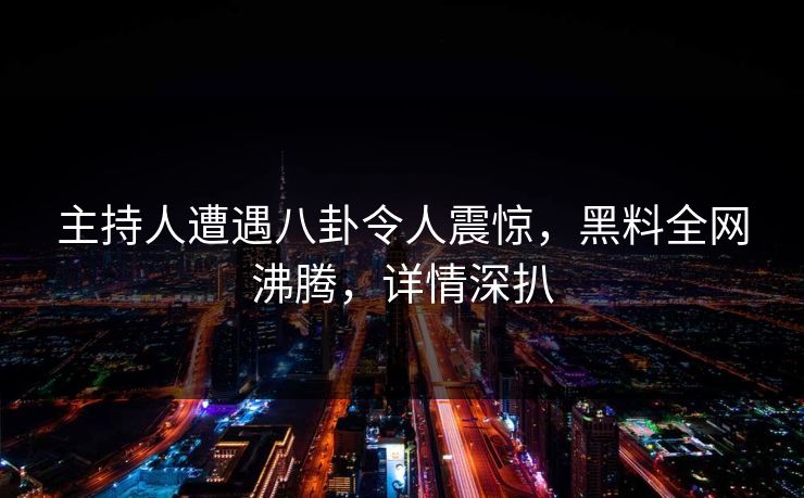 主持人遭遇八卦令人震惊，黑料全网沸腾，详情深扒