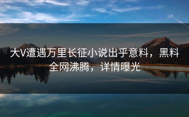 大V遭遇万里长征小说出乎意料,黑料全网沸腾,详情曝光 第1张 大V遭遇万里长征小说出乎意料,黑料全网沸腾,详情曝光 第1张