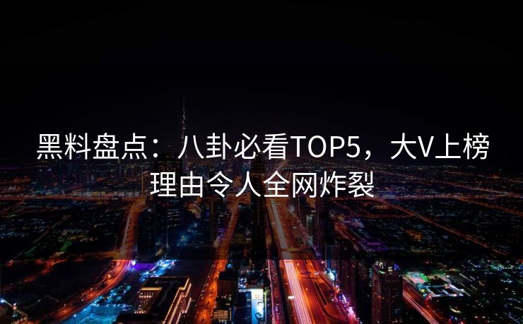 黑料盘点：八卦必看TOP5，大V上榜理由令人全网炸裂