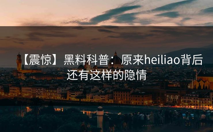 【震惊】黑料科普：原来heiliao背后还有这样的隐情