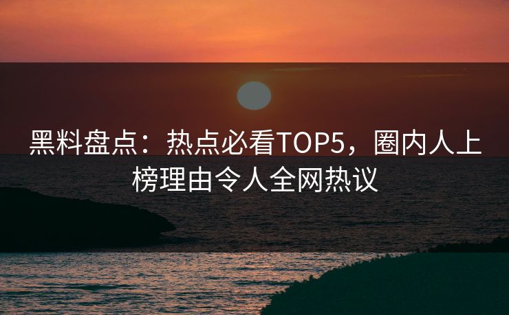 黑料盘点:热点必看TOP5,圈内人上榜理由令人全网热议 第1张 黑料盘点:热点必看TOP5,圈内人上榜理由令人全网热议 第1张