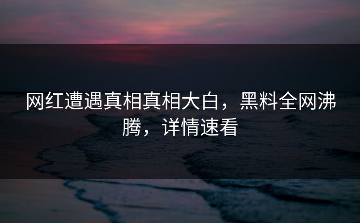 网红遭遇真相真相大白，黑料全网沸腾，详情速看  第1张