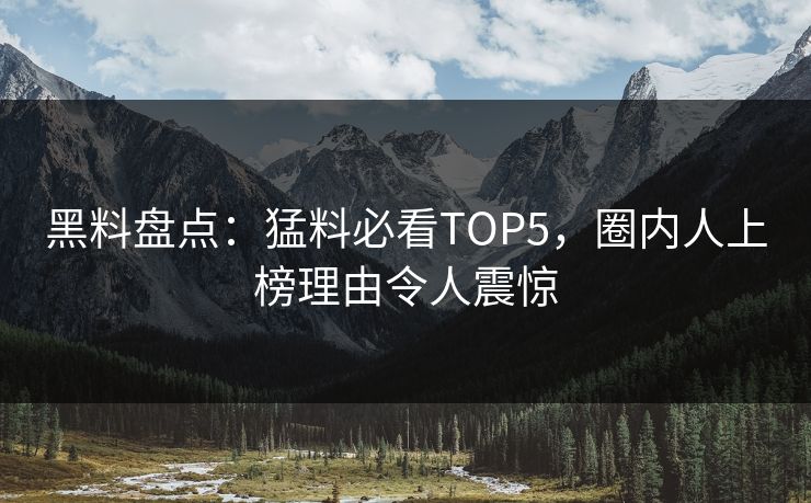 黑料盘点：猛料必看TOP5，圈内人上榜理由令人震惊  第1张