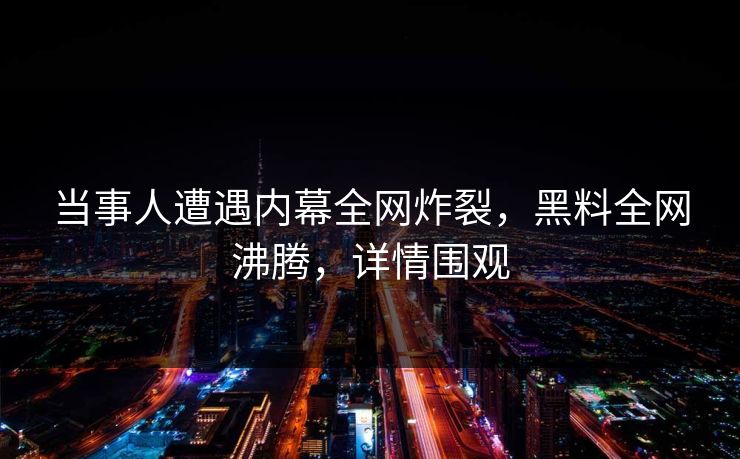 当事人遭遇内幕全网炸裂，黑料全网沸腾，详情围观  第1张