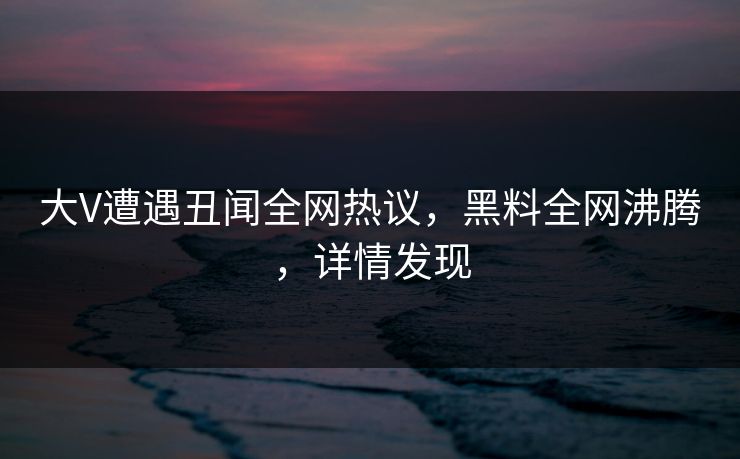 大V遭遇丑闻全网热议，黑料全网沸腾，详情发现  第1张