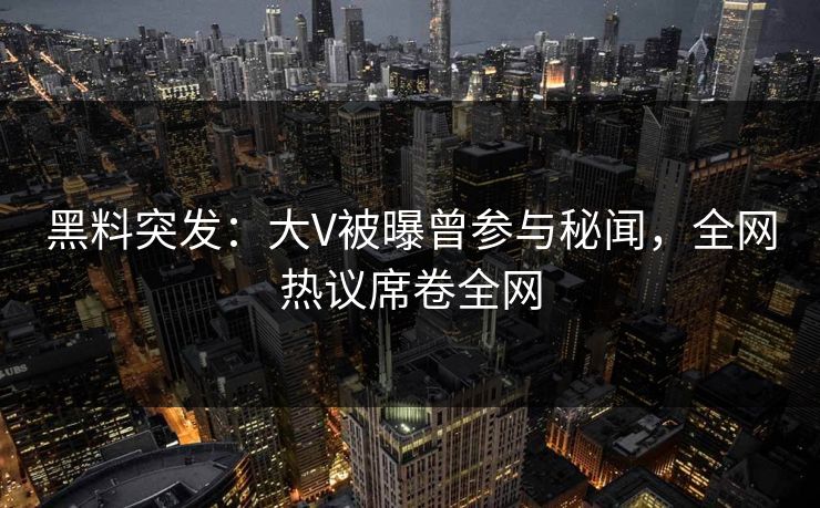 黑料突发：大V被曝曾参与秘闻，全网热议席卷全网