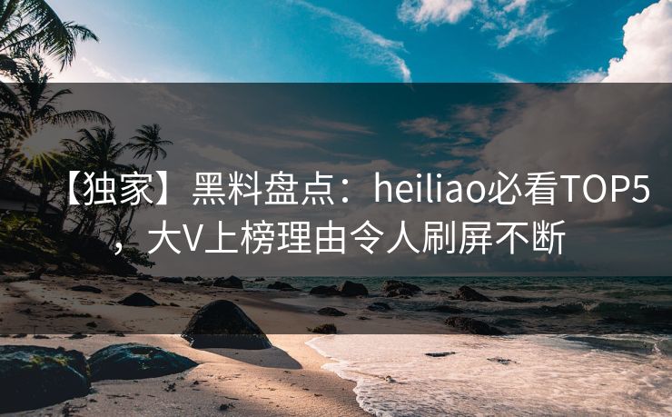 【独家】黑料盘点：heiliao必看TOP5，大V上榜理由令人刷屏不断  第1张