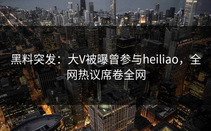 黑料突发：大V被曝曾参与heiliao，全网热议席卷全网  第1张