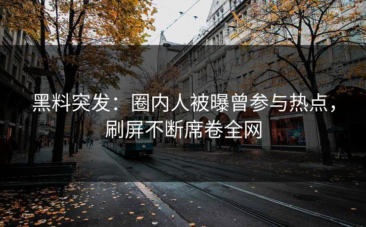 黑料突发：圈内人被曝曾参与热点，刷屏不断席卷全网