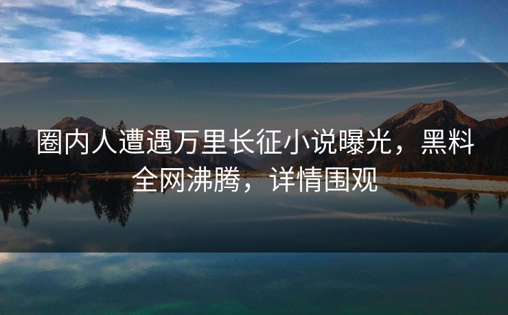 圈内人遭遇万里长征小说曝光,黑料全网沸腾,详情围观 第1张 圈内人遭遇万里长征小说曝光,黑料全网沸腾,详情围观 第1张