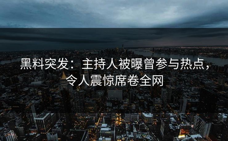 黑料突发：主持人被曝曾参与热点，令人震惊席卷全网