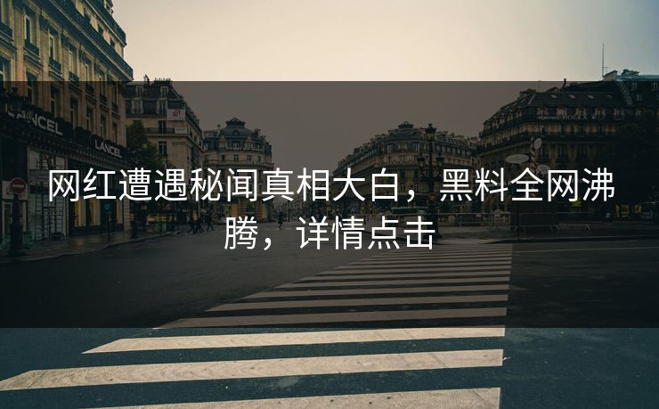 网红遭遇秘闻真相大白，黑料全网沸腾，详情点击