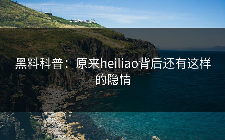 黑料科普：原来heiliao背后还有这样的隐情