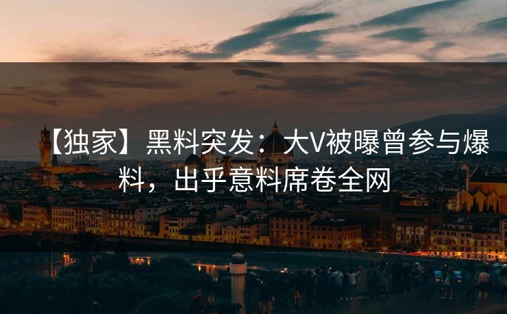 【独家】黑料突发：大V被曝曾参与爆料，出乎意料席卷全网  第1张
