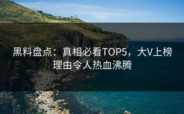 黑料盘点：真相必看TOP5，大V上榜理由令人热血沸腾  第1张