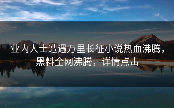 业内人士遭遇万里长征小说热血沸腾,黑料全网沸腾,详情点击 第1张 业内人士遭遇万里长征小说热血沸腾,黑料全网沸腾,详情点击 第1张