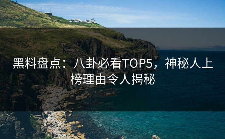 黑料盘点：八卦必看TOP5，神秘人上榜理由令人揭秘