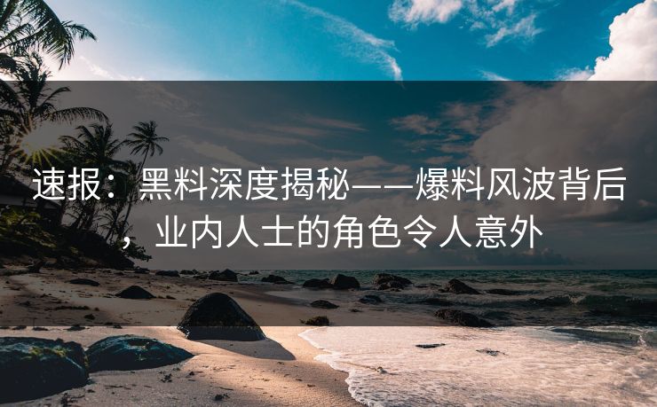 速报：黑料深度揭秘——爆料风波背后，业内人士的角色令人意外