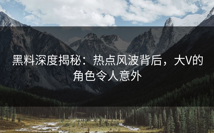 黑料深度揭秘：热点风波背后，大V的角色令人意外