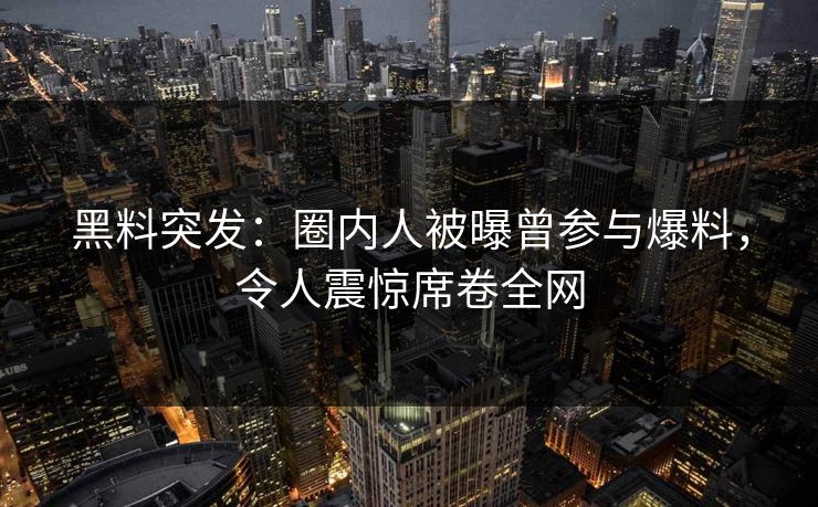 黑料突发：圈内人被曝曾参与爆料，令人震惊席卷全网