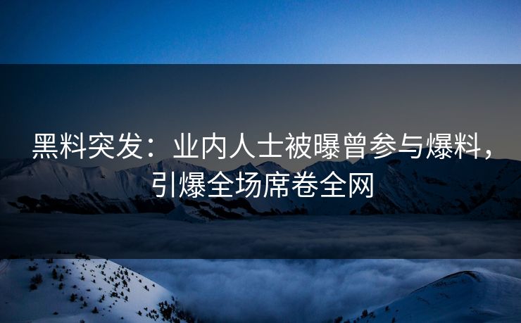 黑料突发：业内人士被曝曾参与爆料，引爆全场席卷全网