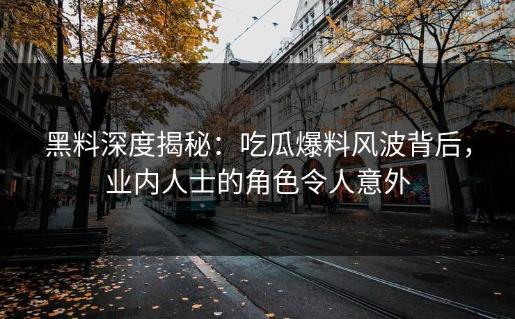 黑料深度揭秘：吃瓜爆料风波背后，业内人士的角色令人意外