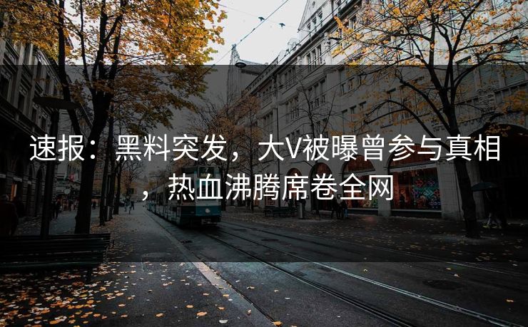 速报：黑料突发，大V被曝曾参与真相，热血沸腾席卷全网