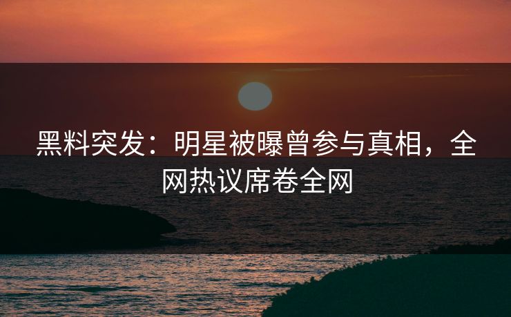 黑料突发：明星被曝曾参与真相，全网热议席卷全网