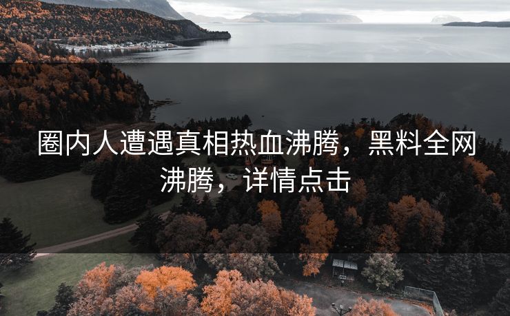 圈内人遭遇真相热血沸腾，黑料全网沸腾，详情点击