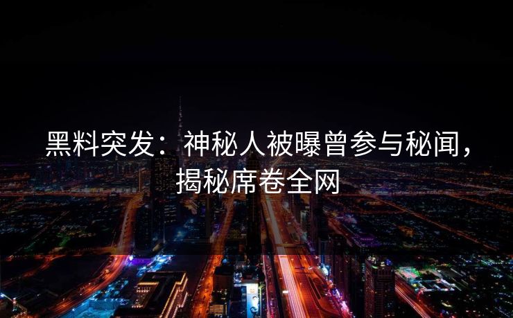 黑料突发：神秘人被曝曾参与秘闻，揭秘席卷全网