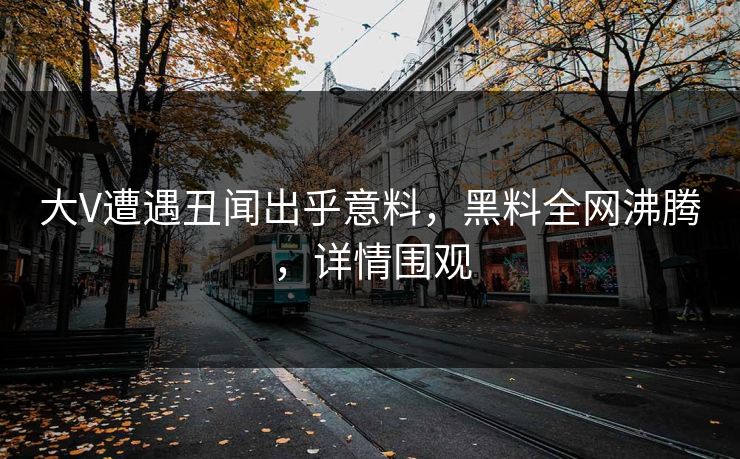大V遭遇丑闻出乎意料，黑料全网沸腾，详情围观