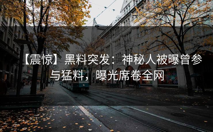 【震惊】黑料突发：神秘人被曝曾参与猛料，曝光席卷全网