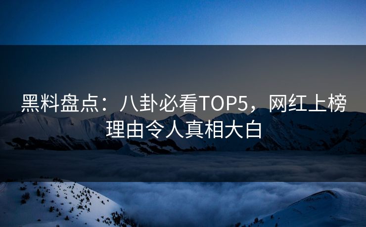 黑料盘点：八卦必看TOP5，网红上榜理由令人真相大白