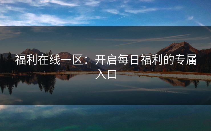 福利在线一区：开启每日福利的专属入口