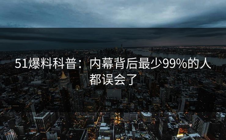 51爆料科普：内幕背后最少99%的人都误会了
