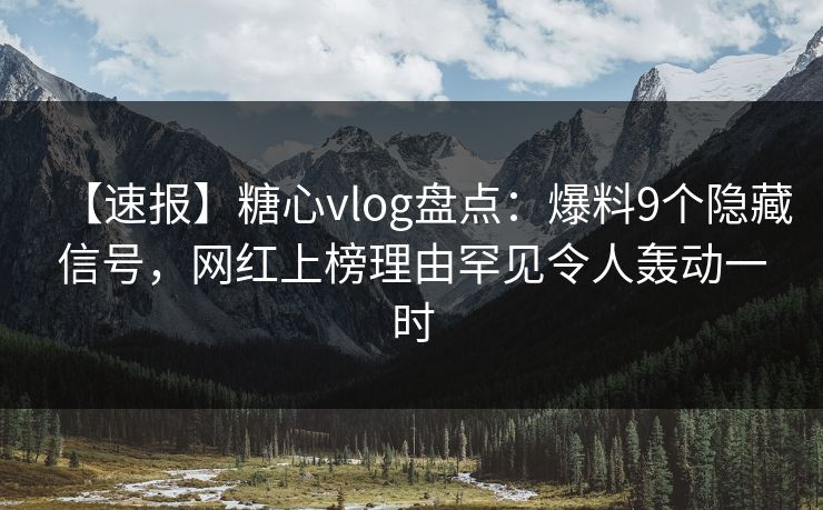 【速报】糖心vlog盘点：爆料9个隐藏信号，网红上榜理由罕见令人轰动一时